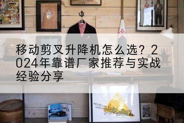 府谷升降平台厂家推荐-移动剪叉升降机怎么选?2024年靠谱厂家推荐与实战经验分享