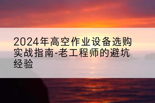 府谷高空作业升降机厂家推荐-2024年高空作业设备选购实战指南-老工程师的避坑经验
