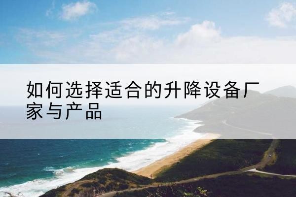 府谷电动升降平台厂家-如何选择适合的升降设备厂家与产品