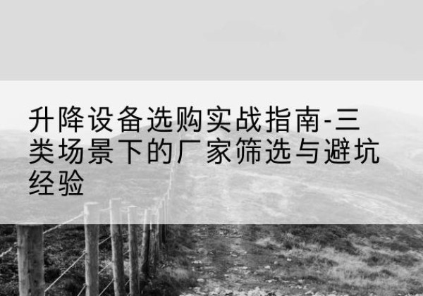 府谷移动式升降机厂家推荐-升降设备选购实战指南-三类场景下的厂家筛选与避坑经验