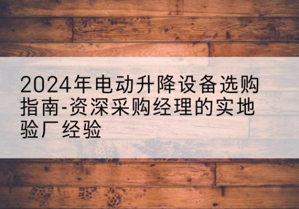 府谷电动剪叉升降平台厂家-2024年电动升降设备选购指南-资深采购经理的实地验厂经验