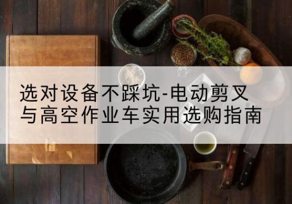 府谷电动剪叉升降平台怎么选-选对设备不踩坑-电动剪叉与高空作业车实用选购指南
