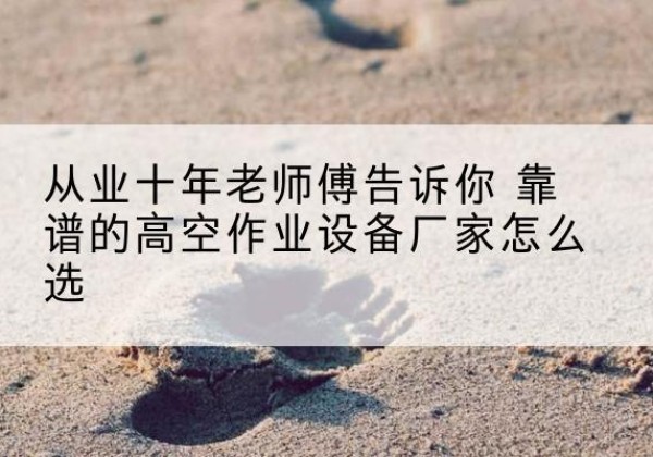 府谷高空作业升降机厂家推荐-从业十年老师傅告诉你 靠谱的高空作业设备厂家怎么选