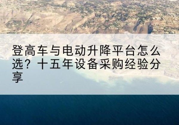 府谷登高车厂家厂家-登高车与电动升降平台怎么选？十五年设备采购经验分享