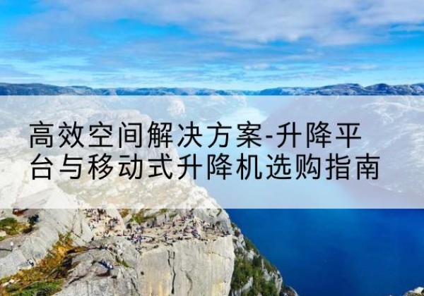 府谷升降平台厂家-*空间解决方案-升降平台与移动式升降机选购指南