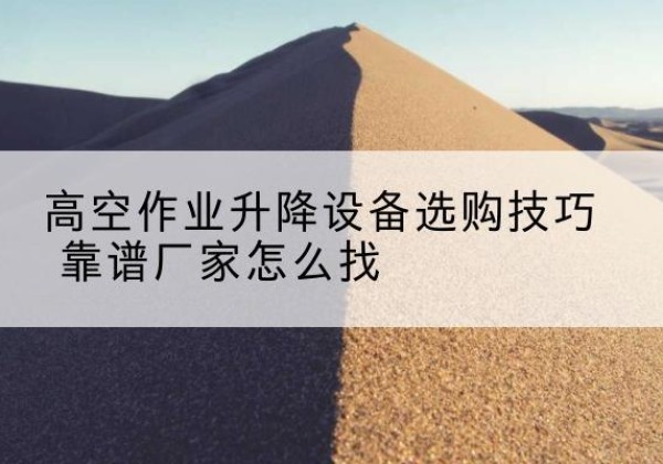 府谷电动升降平台厂家推荐-高空作业升降设备选购技巧 靠谱厂家怎么找
