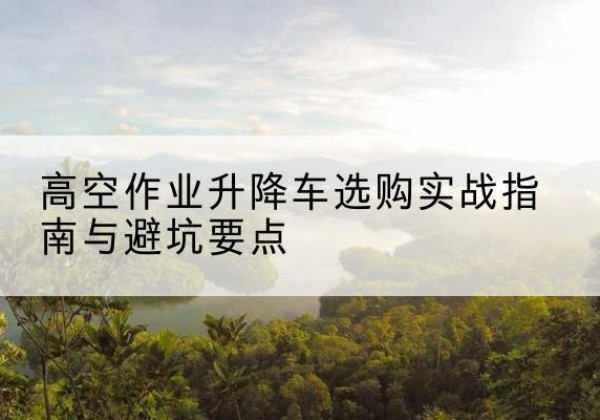 府谷升降车怎么选-高空作业升降车选购实战指南与避坑要点