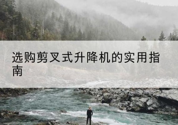 府谷剪叉式升降机怎么选-选购剪叉式升降机的实用指南