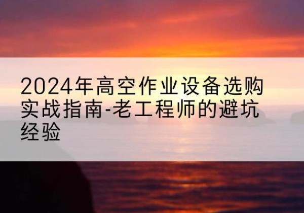 府谷高空作业升降机厂家推荐-2024年高空作业设备选购实战指南-老工程师的避坑经验