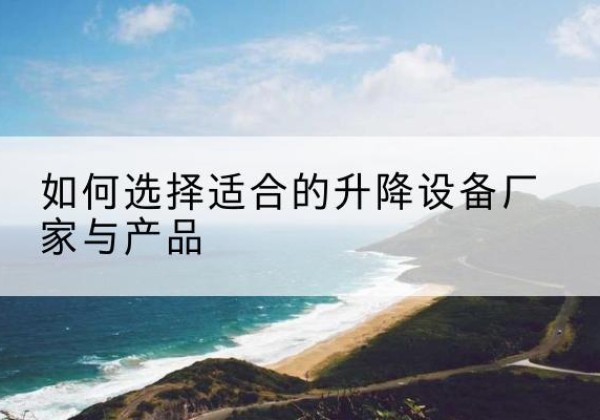 府谷电动升降平台厂家-如何选择适合的升降设备厂家与产品